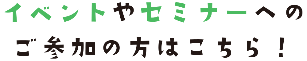 イベントやセミナーへのご参加の方はこちら!